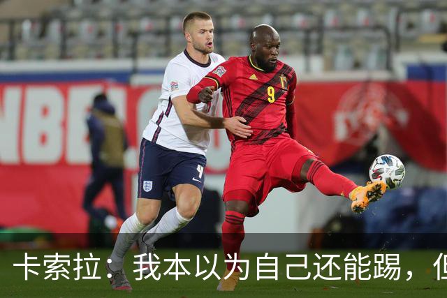 卡索拉：我本以为自己还能踢，但球队无法给我想拥有的角色